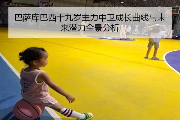 巴萨库巴西十九岁主力中卫成长曲线与未来潜力全景分析
