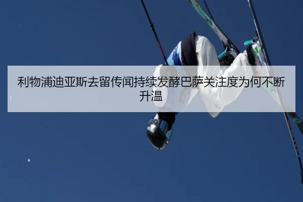利物浦迪亚斯去留传闻持续发酵巴萨关注度为何不断升温