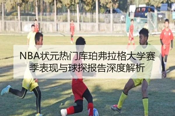 NBA状元热门库珀弗拉格大学赛季表现与球探报告深度解析
