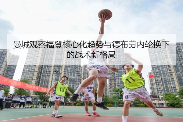 曼城观察福登核心化趋势与德布劳内轮换下的战术新格局