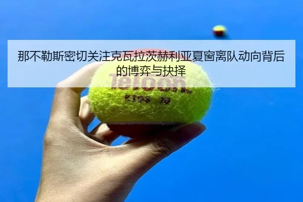 那不勒斯密切关注克瓦拉茨赫利亚夏窗离队动向背后的博弈与抉择