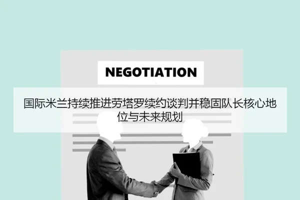 国际米兰持续推进劳塔罗续约谈判并稳固队长核心地位与未来规划